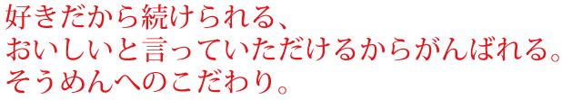 好きだから続けられる、おいしいと言っていただけるからがんばれる。そうめんへのこだわり。
